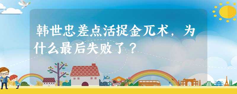 韩世忠差点活捉金兀术,为什么最后失败了? 韩世忠差点活捉金兀术,为什么最后失败了?