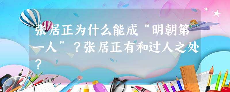 张居正为什么能成“明朝第一人”?张居正有和过人之处? 张居正为什么能成“明朝第一人”?张居正有和过人之处?
