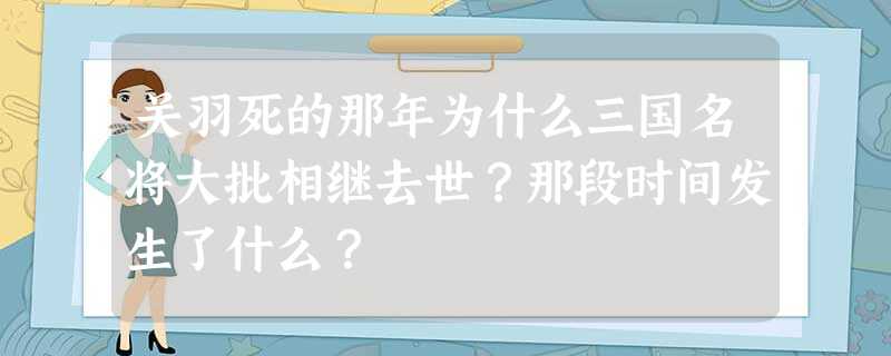 关羽死的那年为什么三国名将大批相继去世?那段时间发生了什么? 关羽死的那年为什么三国名将大批相继去世?那段时间发生了什么?