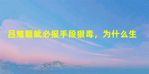 吕雉睚眦必报手段狠毒,为什么生前无人站出来废其封号? 吕雉睚眦必报手段狠毒,为什么生前无人站出来废其封号?