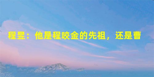 程昱:他是程咬金的先祖,还是曹魏著名谋士 程昱:他是程咬金的先祖,还是曹魏著名谋士
