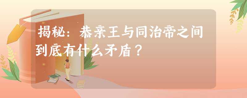 揭秘:恭亲王与同治帝之间到底有什么矛盾? 揭秘:恭亲王与同治帝之间到底有什么矛盾?