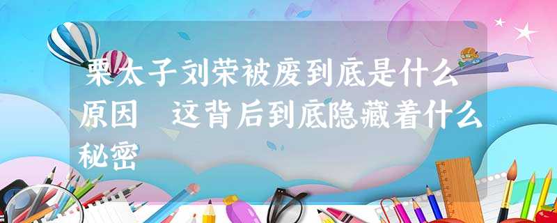 栗太子刘荣被废到底是什么原因 这背后到底隐藏着什么秘密 栗太子刘荣被废到底是什么原因 这背后到底隐藏着什么秘密
