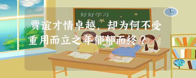 贾谊才情卓越,却为何不受重用而立之年郁郁而终? 贾谊才情卓越,却为何不受重用而立之年郁郁而终?