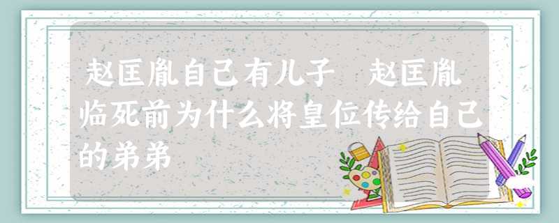 赵匡胤自己有儿子 赵匡胤临死前为什么将皇位传给自己的弟弟 赵匡胤自己有儿子 赵匡胤临死前为什么将皇位传给自己的弟弟