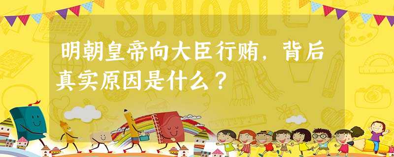 明朝皇帝向大臣行贿,背后真实原因是什么? 明朝皇帝向大臣行贿,背后真实原因是什么?