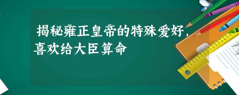揭秘雍正皇帝的特殊爱好,喜欢给大臣算命 揭秘雍正皇帝的特殊爱好,喜欢给大臣算命