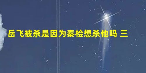 岳飞被杀是因为秦桧想杀他吗 三个原因 就算皇帝也要动手 岳飞被杀是因为秦桧想杀他吗 三个原因 就算皇帝也要动手