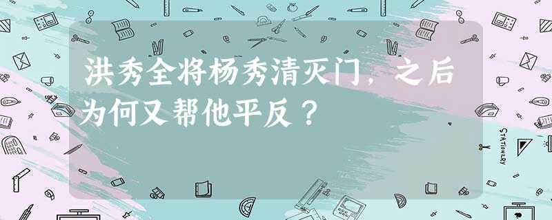 洪秀全将杨秀清灭门,之后为何又帮他平反? 洪秀全将杨秀清灭门,之后为何又帮他平反?