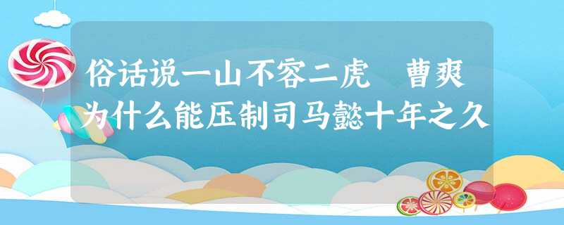 俗话说一山不容二虎 曹爽为什么能压制司马懿十年之久 俗话说一山不容二虎 曹爽为什么能压制司马懿十年之久
