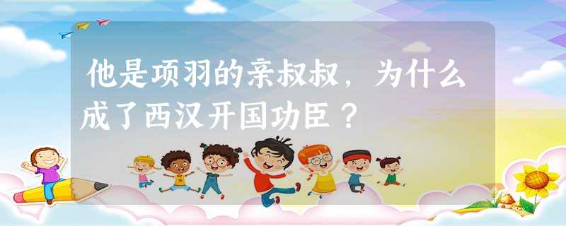 他是项羽的亲叔叔,为什么成了西汉开国功臣? 他是项羽的亲叔叔,为什么成了西汉开国功臣?