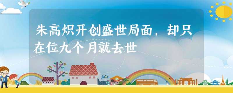 朱高炽开创盛世局面,却只在位九个月就去世 朱高炽开创盛世局面,却只在位九个月就去世