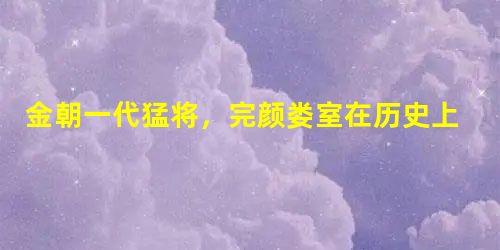 金朝一代猛将,完颜娄室在历史上是个怎样的人? 金朝一代猛将,完颜娄室在历史上是个怎样的人?
