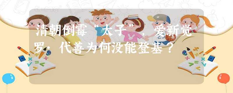 清朝倒霉“太子”,爱新觉罗·代善为何没能登基? 清朝倒霉“太子”,爱新觉罗·代善为何没能登基?