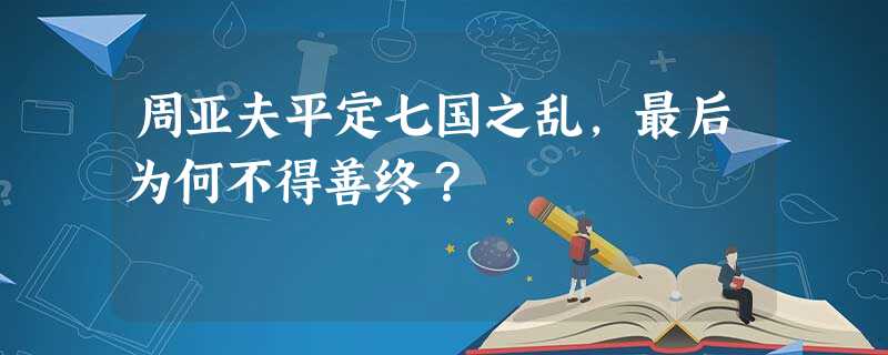 周亚夫平定七国之乱,最后为何不得善终? 周亚夫平定七国之乱,最后为何不得善终?