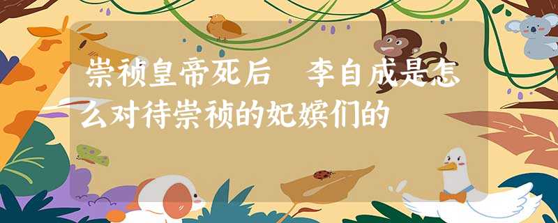 崇祯皇帝死后 李自成是怎么对待崇祯的妃嫔们的 崇祯皇帝死后 李自成是怎么对待崇祯的妃嫔们的
