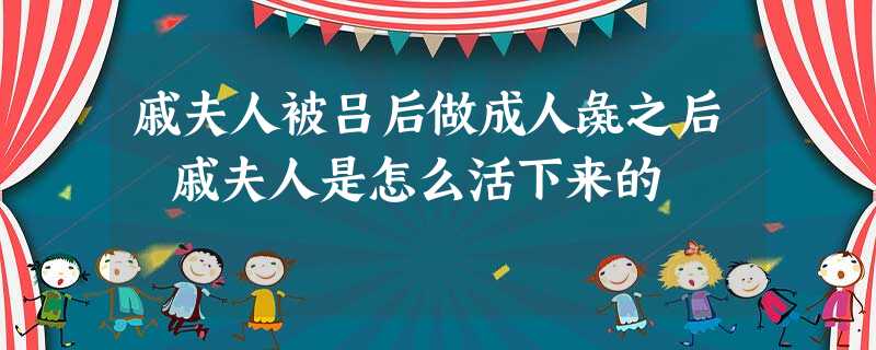 戚夫人被吕后做成人彘之后 戚夫人是怎么活下来的 戚夫人被吕后做成人彘之后 戚夫人是怎么活下来的