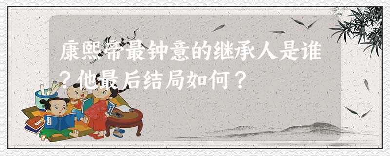 康熙帝最钟意的继承人是谁?他最后结局如何? 康熙帝最钟意的继承人是谁?他最后结局如何?