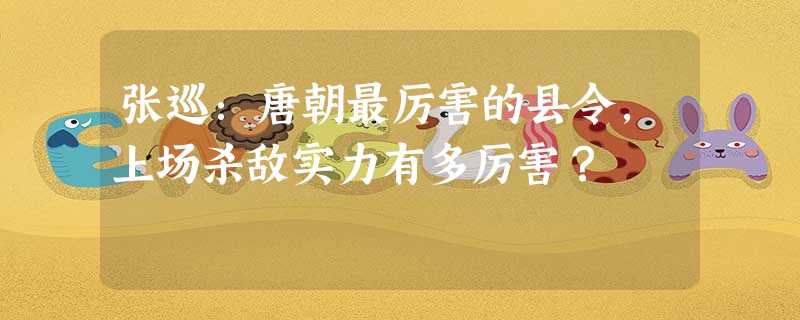 张巡:唐朝最厉害的县令,上场杀敌实力有多厉害? 张巡:唐朝最厉害的县令,上场杀敌实力有多厉害?
