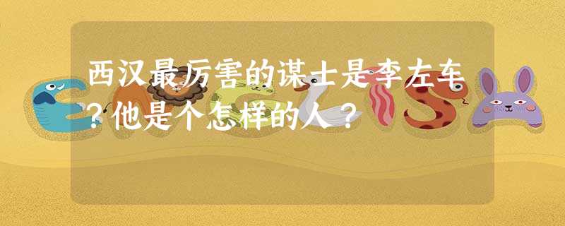 西汉最厉害的谋士是李左车?他是个怎样的人? 西汉最厉害的谋士是李左车?他是个怎样的人?