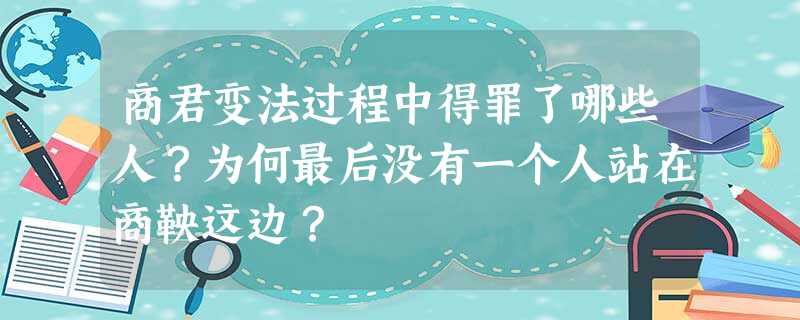 商君变法过程中得罪了哪些人?为何最后没有一个人站在商鞅这边? 商君变法过程中得罪了哪些人?为何最后没有一个人站在商鞅这边?