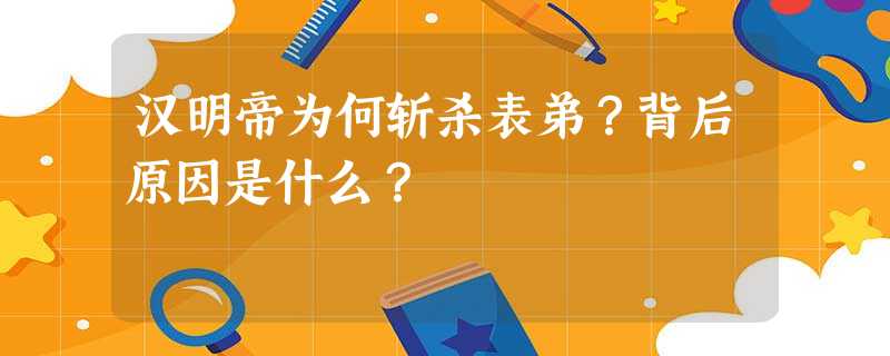 汉明帝为何斩杀表弟?背后原因是什么? 汉明帝为何斩杀表弟?背后原因是什么?