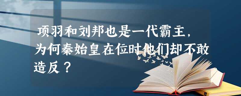 项羽和刘邦也是一代霸主,为何秦始皇在位时他们却不敢造反? 项羽和刘邦也是一代霸主,为何秦始皇在位时他们却不敢造反?