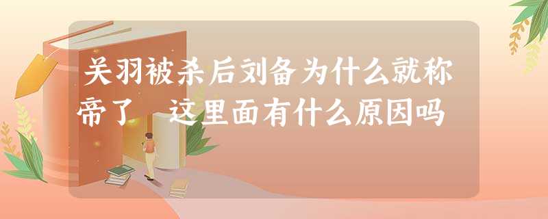 关羽被杀后刘备为什么就称帝了 这里面有什么原因吗 关羽被杀后刘备为什么就称帝了 这里面有什么原因吗