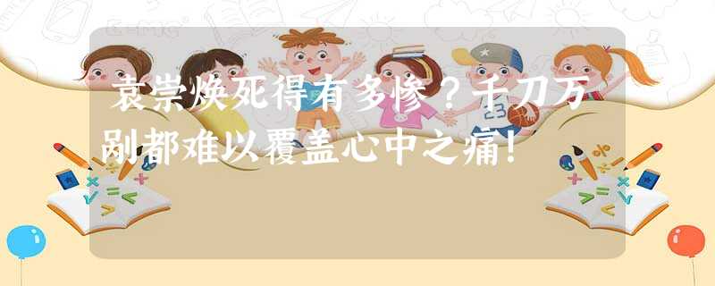 袁崇焕死得有多惨?千刀万剐都难以覆盖心中之痛! 袁崇焕死得有多惨?千刀万剐都难以覆盖心中之痛!