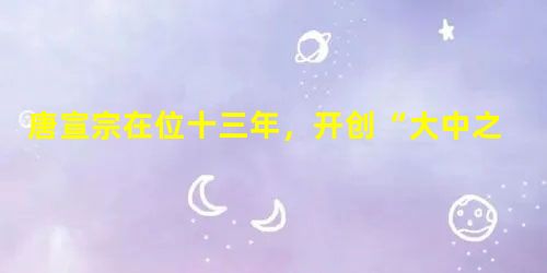 唐宣宗在位十三年,开创“大中之治”,他还有哪些政绩? 唐宣宗在位十三年,开创“大中之治”,他还有哪些政绩?
