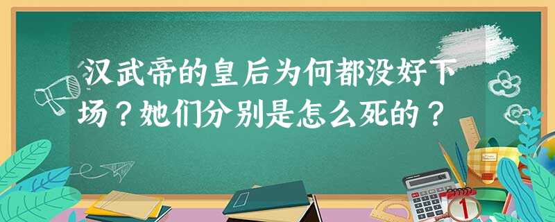 汉武帝的皇后为何都没好下场?她们分别是怎么死的? 汉武帝的皇后为何都没好下场?她们分别是怎么死的?