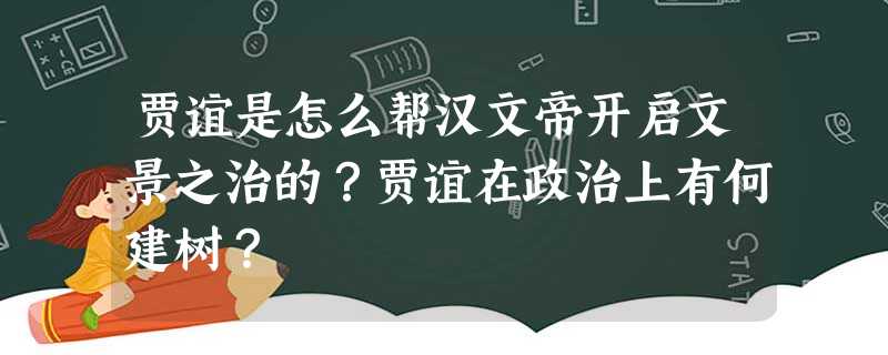 贾谊是怎么帮汉文帝开启文景之治的?贾谊在政治上有何建树? 贾谊是怎么帮汉文帝开启文景之治的?贾谊在政治上有何建树?