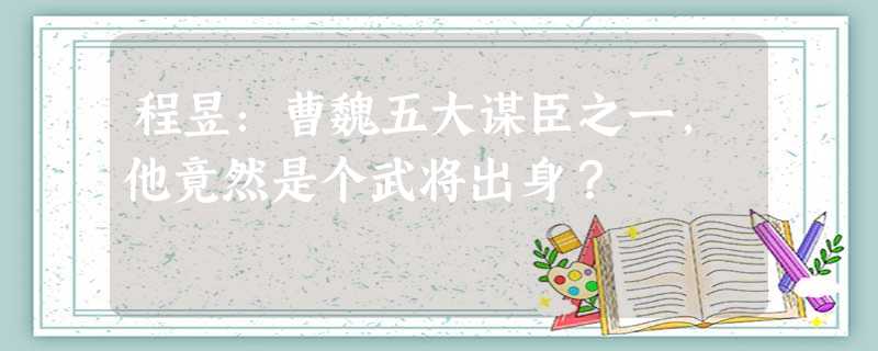 程昱:曹魏五大谋臣之一,他竟然是个武将出身? 程昱:曹魏五大谋臣之一,他竟然是个武将出身?