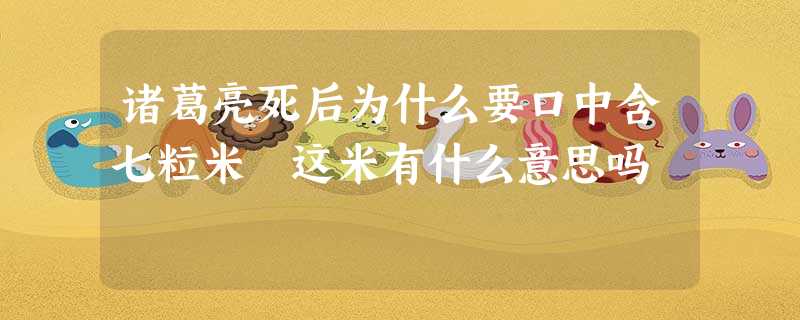 诸葛亮死后为什么要口中含七粒米 这米有什么意思吗 诸葛亮死后为什么要口中含七粒米 这米有什么意思吗