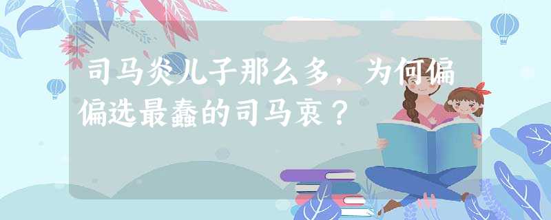 司马炎儿子那么多,为何偏偏选最蠢的司马衷? 司马炎儿子那么多,为何偏偏选最蠢的司马衷?