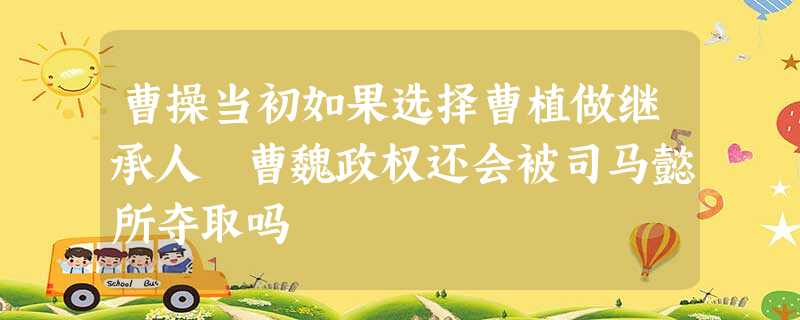 曹操当初如果选择曹植做继承人 曹魏政权还会被司马懿所夺取吗 曹操当初如果选择曹植做继承人 曹魏政权还会被司马懿所夺取吗