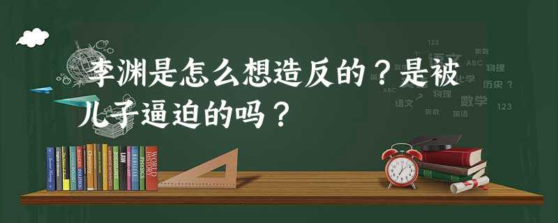 李渊是怎么想造反的?是被儿子逼迫的吗? 李渊是怎么想造反的?是被儿子逼迫的吗?