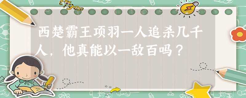 西楚霸王项羽一人追杀几千人,他真能以一敌百吗? 西楚霸王项羽一人追杀几千人,他真能以一敌百吗?