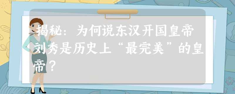 揭秘:为何说东汉开国皇帝刘秀是历史上“最完美”的皇帝? 揭秘:为何说东汉开国皇帝刘秀是历史上“最完美”的皇帝?