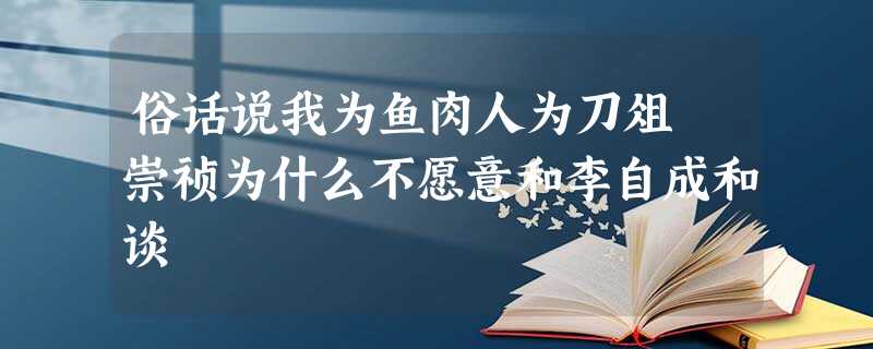 俗话说我为鱼肉人为刀俎 崇祯为什么不愿意和李自成和谈 俗话说我为鱼肉人为刀俎 崇祯为什么不愿意和李自成和谈