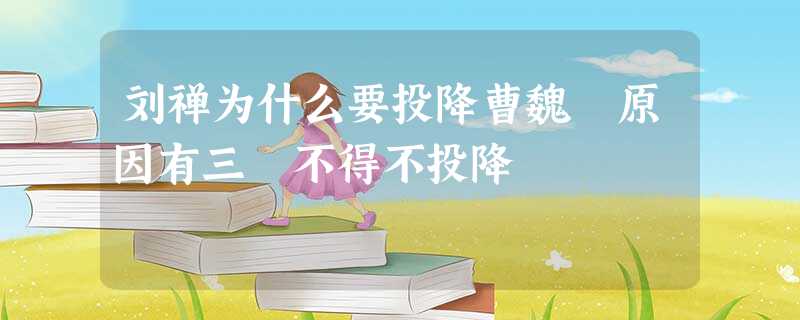 刘禅为什么要投降曹魏 原因有三 不得不投降 刘禅为什么要投降曹魏 原因有三 不得不投降