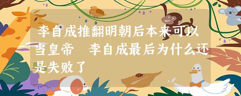 李自成推翻明朝后本来可以当皇帝 李自成最后为什么还是失败了 李自成推翻明朝后本来可以当皇帝 李自成最后为什么还是失败了