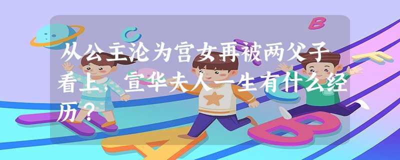 从公主沦为宫女再被两父子看上,宣华夫人一生有什么经历? 从公主沦为宫女再被两父子看上,宣华夫人一生有什么经历?