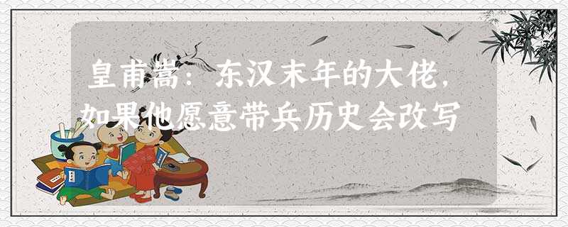 皇甫嵩:东汉末年的大佬,如果他愿意带兵历史会改写 皇甫嵩:东汉末年的大佬,如果他愿意带兵历史会改写