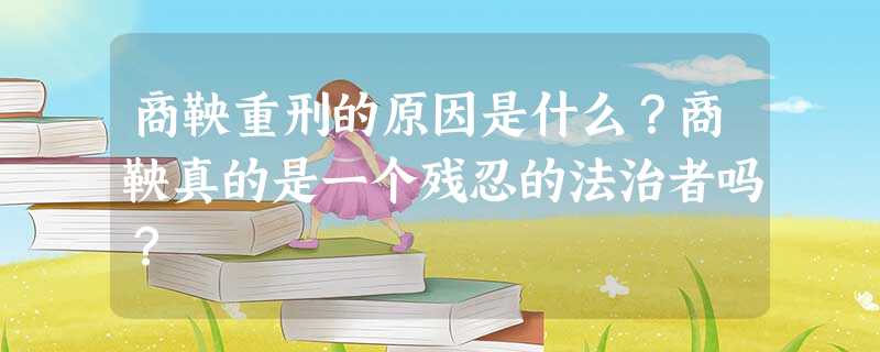 商鞅重刑的原因是什么?商鞅真的是一个残忍的法治者吗? 商鞅重刑的原因是什么?商鞅真的是一个残忍的法治者吗?