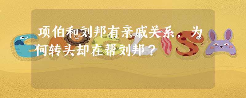 项伯和刘邦有亲戚关系,为何转头却在帮刘邦? 项伯和刘邦有亲戚关系,为何转头却在帮刘邦?