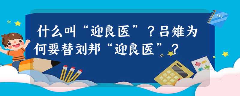 什么叫“迎良医”?吕雉为何要替刘邦“迎良医”? 什么叫“迎良医”?吕雉为何要替刘邦“迎良医”?
