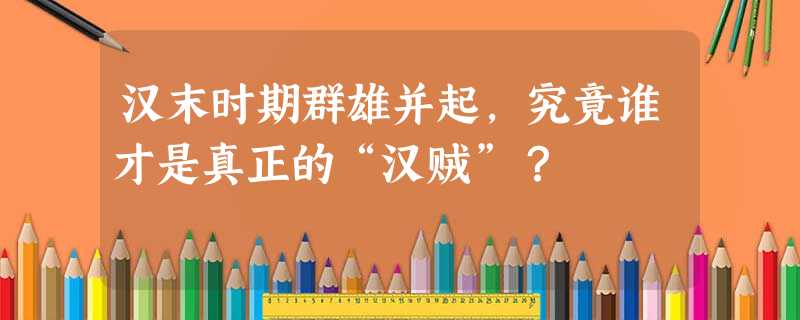 汉末时期群雄并起,究竟谁才是真正的“汉贼”? 汉末时期群雄并起,究竟谁才是真正的“汉贼”?