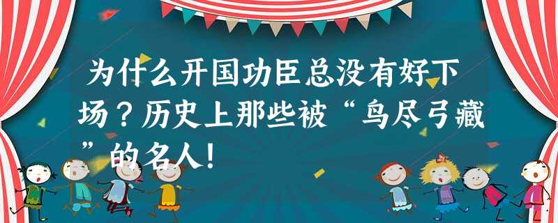 为什么开国功臣总没有好下场?历史上那些被“鸟尽弓藏”的名人! 为什么开国功臣总没有好下场?历史上那些被“鸟尽弓藏”的名人!
