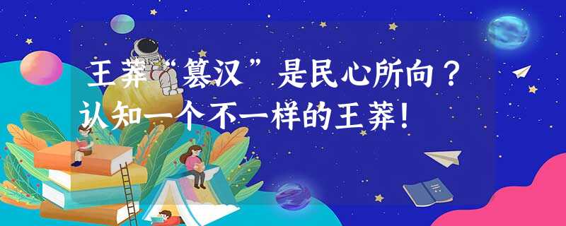 王莽“篡汉”是民心所向?认知一个不一样的王莽! 王莽“篡汉”是民心所向?认知一个不一样的王莽!